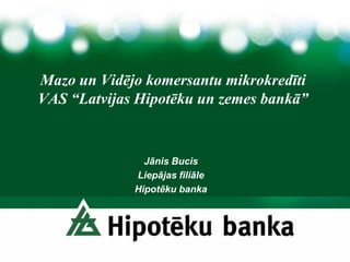 Mazo un Vidējo komersantu mikrokredīti
VAS “Latvijas Hipotēku un zemes bankā”


               Jānis Bucis
             Liepājas filiāle
             Hipotēku banka
 