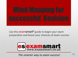 Mind Mapping for
successful Revision
Use this examsmart© guide to begin your exam
preparation and boost your chances of exam success




       The smarter way to exam success!
 