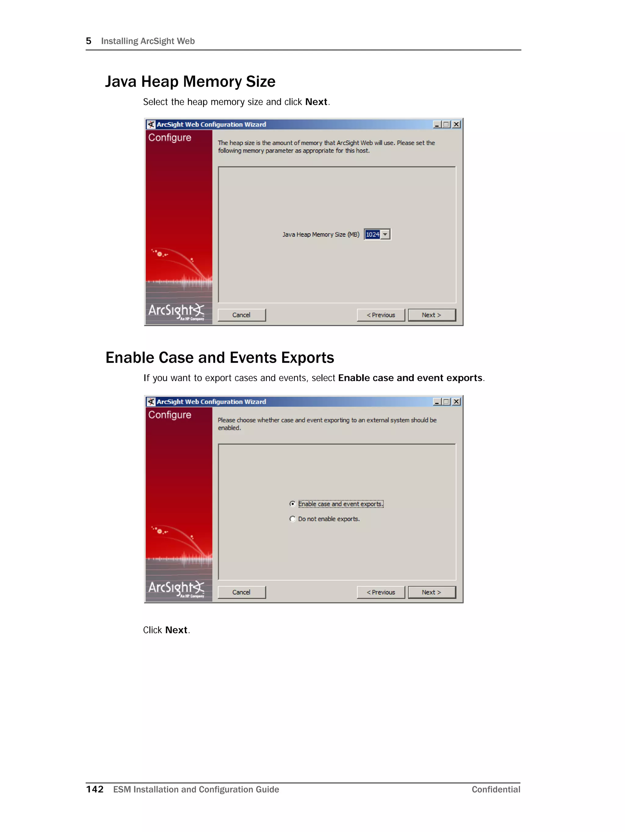 5 Installing ArcSight Web
142 ESM Installation and Configuration Guide Confidential
Java Heap Memory Size
Select the heap memory size and click Next.
Enable Case and Events Exports
If you want to export cases and events, select Enable case and event exports.
Click Next.
 