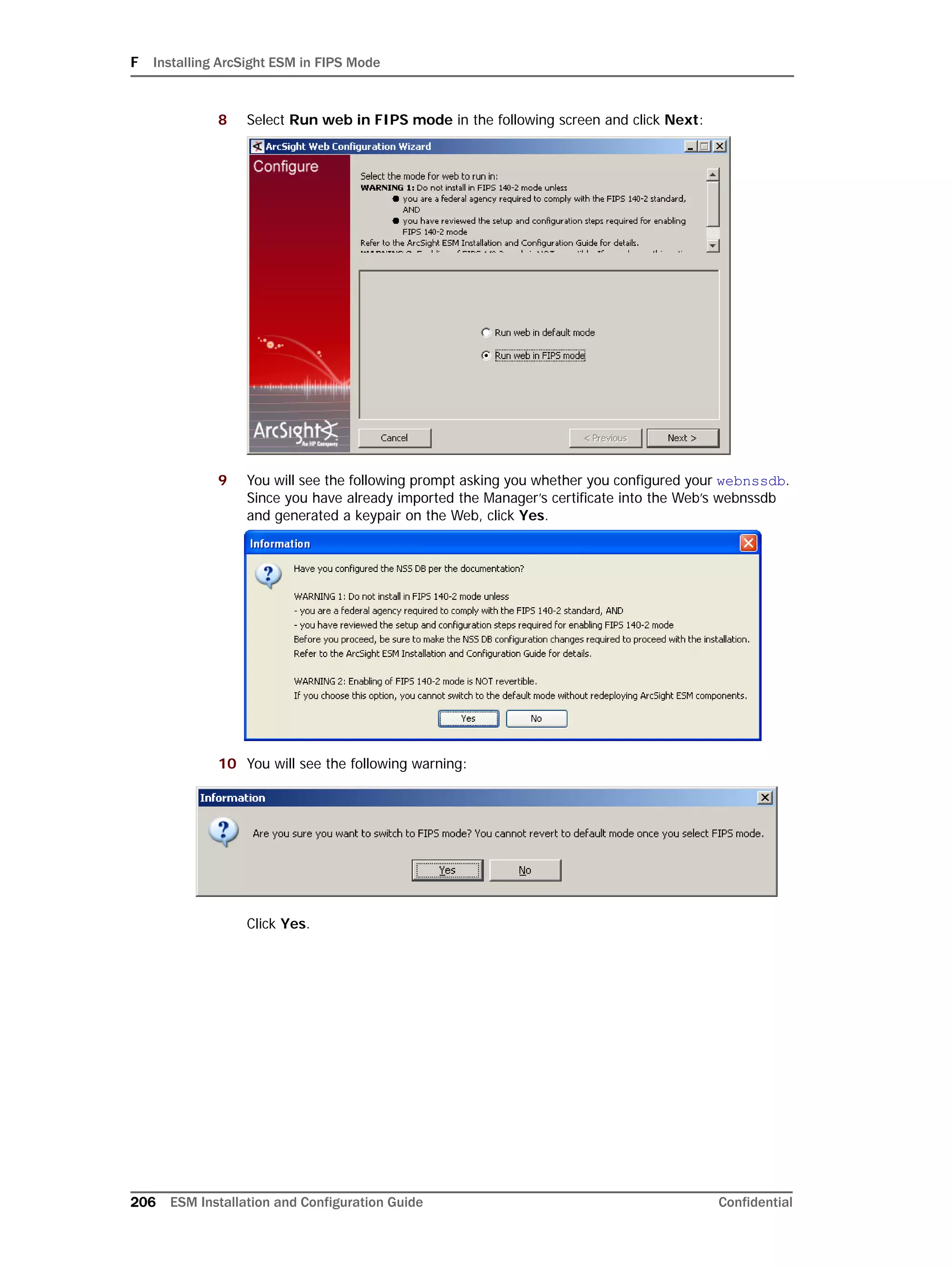 F Installing ArcSight ESM in FIPS Mode
206 ESM Installation and Configuration Guide Confidential
8 Select Run web in FIPS mode in the following screen and click Next:
9 You will see the following prompt asking you whether you configured your webnssdb.
Since you have already imported the Manager’s certificate into the Web’s webnssdb
and generated a keypair on the Web, click Yes.
10 You will see the following warning:
Click Yes.
 