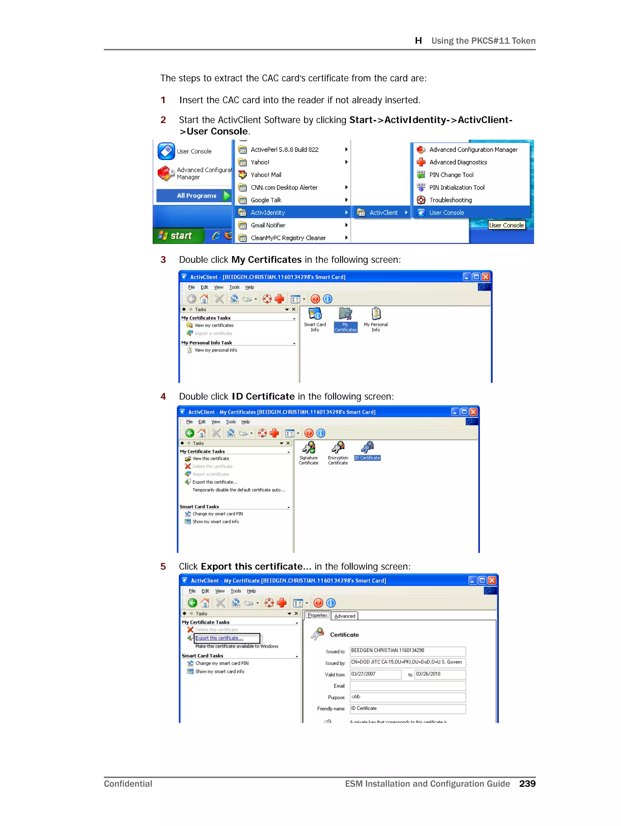 H Using the PKCS#11 Token
Confidential ESM Installation and Configuration Guide 239
The steps to extract the CAC card’s certificate from the card are:
1 Insert the CAC card into the reader if not already inserted.
2 Start the ActivClient Software by clicking Start->ActivIdentity->ActivClient-
>User Console.
3 Double click My Certificates in the following screen:
4 Double click ID Certificate in the following screen:
5 Click Export this certificate... in the following screen:
 