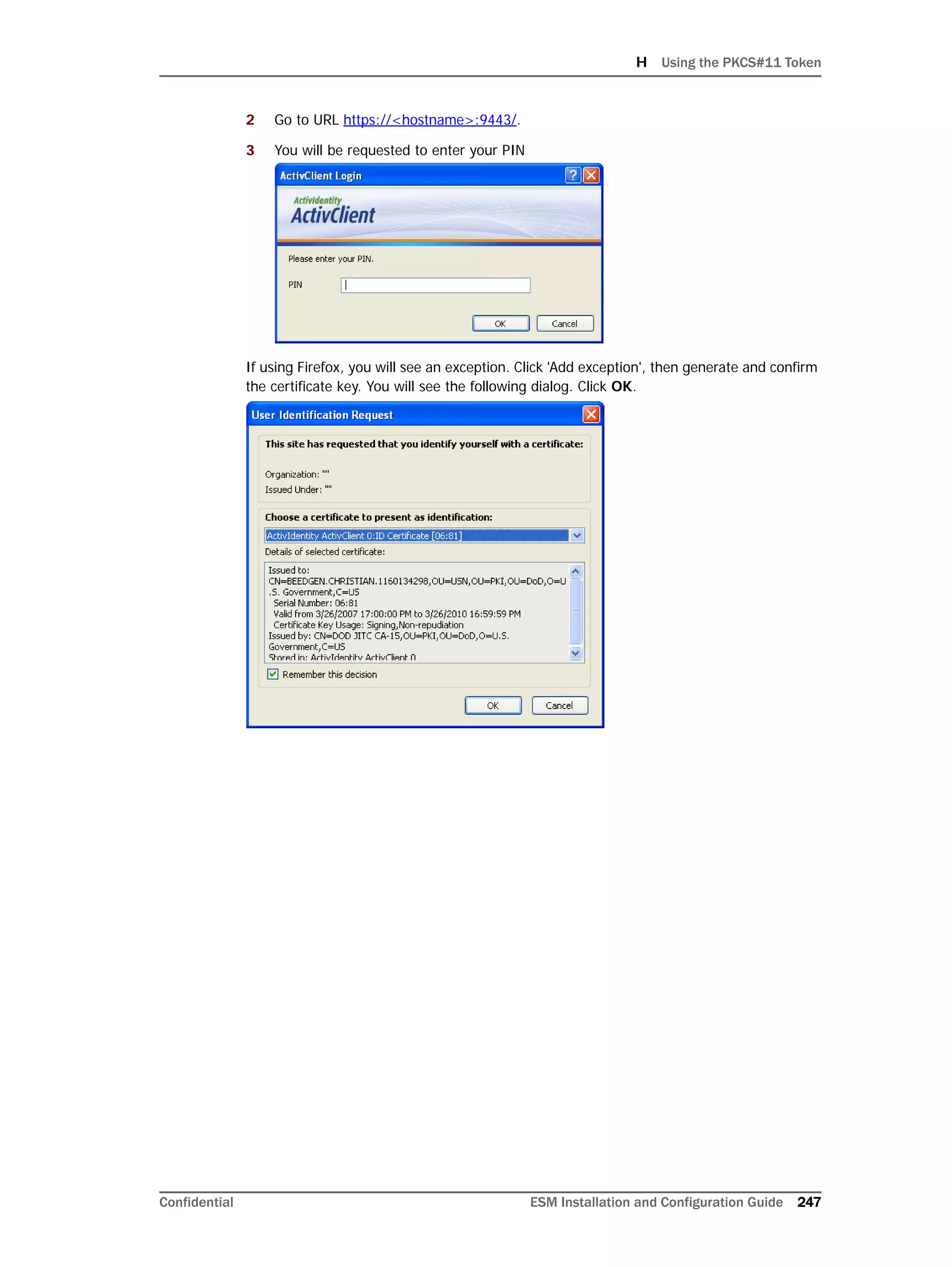 H Using the PKCS#11 Token
Confidential ESM Installation and Configuration Guide 247
2 Go to URL https://<hostname>:9443/.
3 You will be requested to enter your PIN
If using Firefox, you will see an exception. Click 'Add exception', then generate and confirm
the certificate key. You will see the following dialog. Click OK.
 