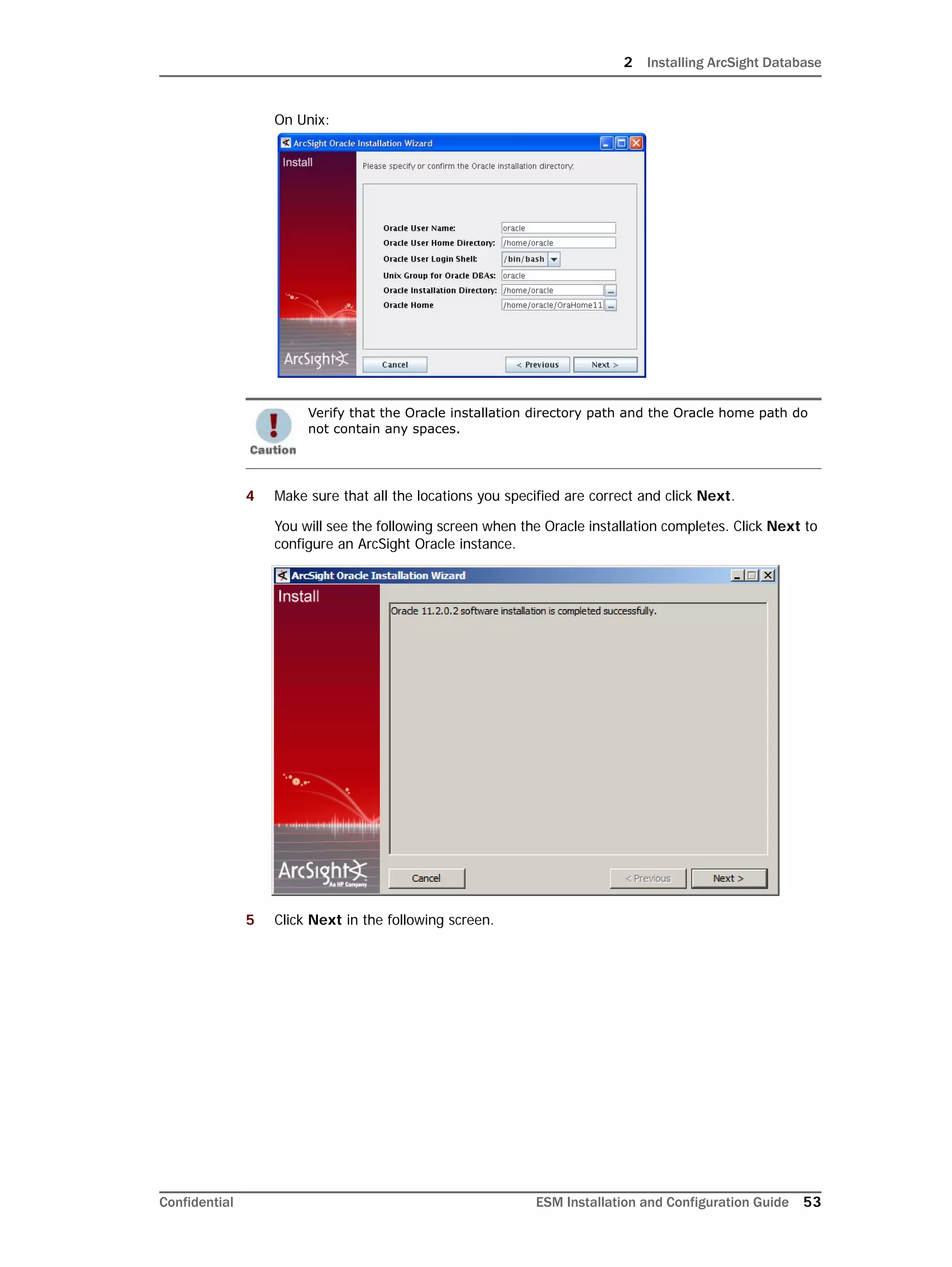2 Installing ArcSight Database
Confidential ESM Installation and Configuration Guide 53
On Unix:
4 Make sure that all the locations you specified are correct and click Next.
You will see the following screen when the Oracle installation completes. Click Next to
configure an ArcSight Oracle instance.
5 Click Next in the following screen.
Verify that the Oracle installation directory path and the Oracle home path do
not contain any spaces.
 