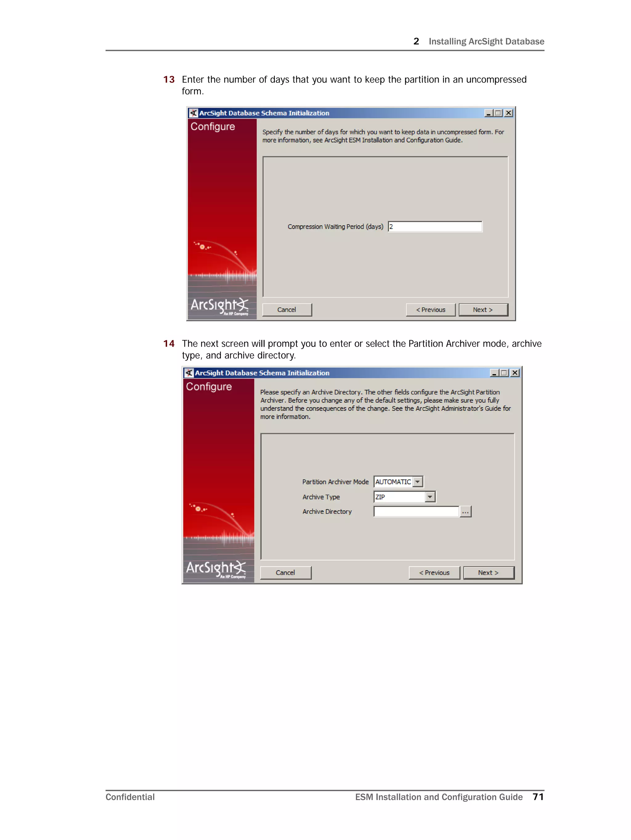 2 Installing ArcSight Database
Confidential ESM Installation and Configuration Guide 71
13 Enter the number of days that you want to keep the partition in an uncompressed
form.
14 The next screen will prompt you to enter or select the Partition Archiver mode, archive
type, and archive directory.
 