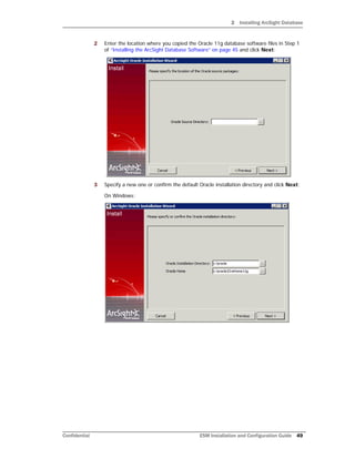 2 Installing ArcSight Database
Confidential ESM Installation and Configuration Guide 49
2 Enter the location where you copied the Oracle 11g database software files in Step 1
of “Installing the ArcSight Database Software” on page 45 and click Next:
3 Specify a new one or confirm the default Oracle installation directory and click Next:
On Windows:
 