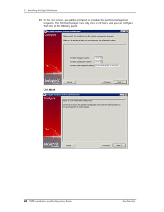 2 Installing ArcSight Database
68 ESM Installation and Configuration Guide Confidential
15 In the next screen, you will be prompted to schedule the partition management
programs. The Partition Manager runs only once in 24 hours, and you can configure
that time in the following panel.
Click Next.
 