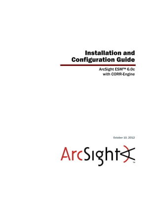 Installation and
Configuration Guide
ArcSight ESM™ 6.0c
with CORR-Engine
October 10, 2012
 