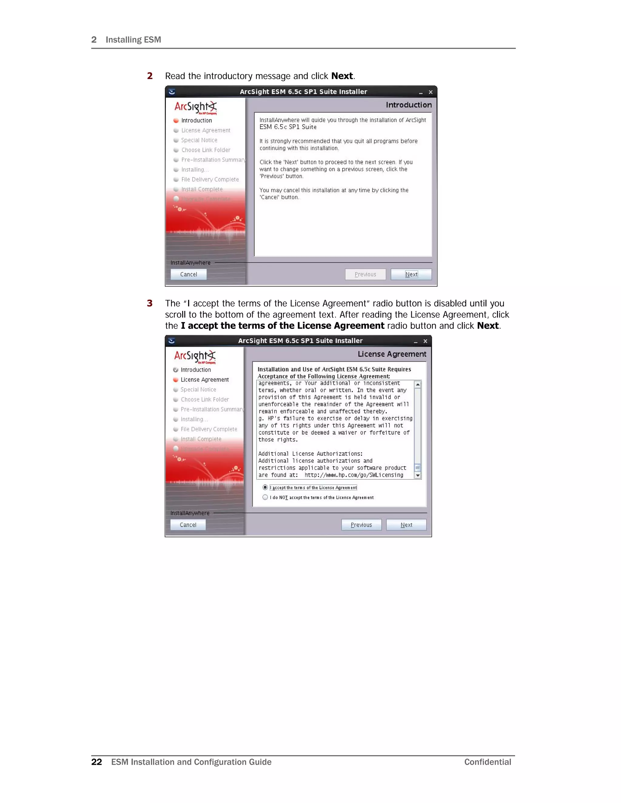 2 Installing ESM
22 ESM Installation and Configuration Guide Confidential
2 Read the introductory message and click Next.
3 The “I accept the terms of the License Agreement” radio button is disabled until you
scroll to the bottom of the agreement text. After reading the License Agreement, click
the I accept the terms of the License Agreement radio button and click Next.
 