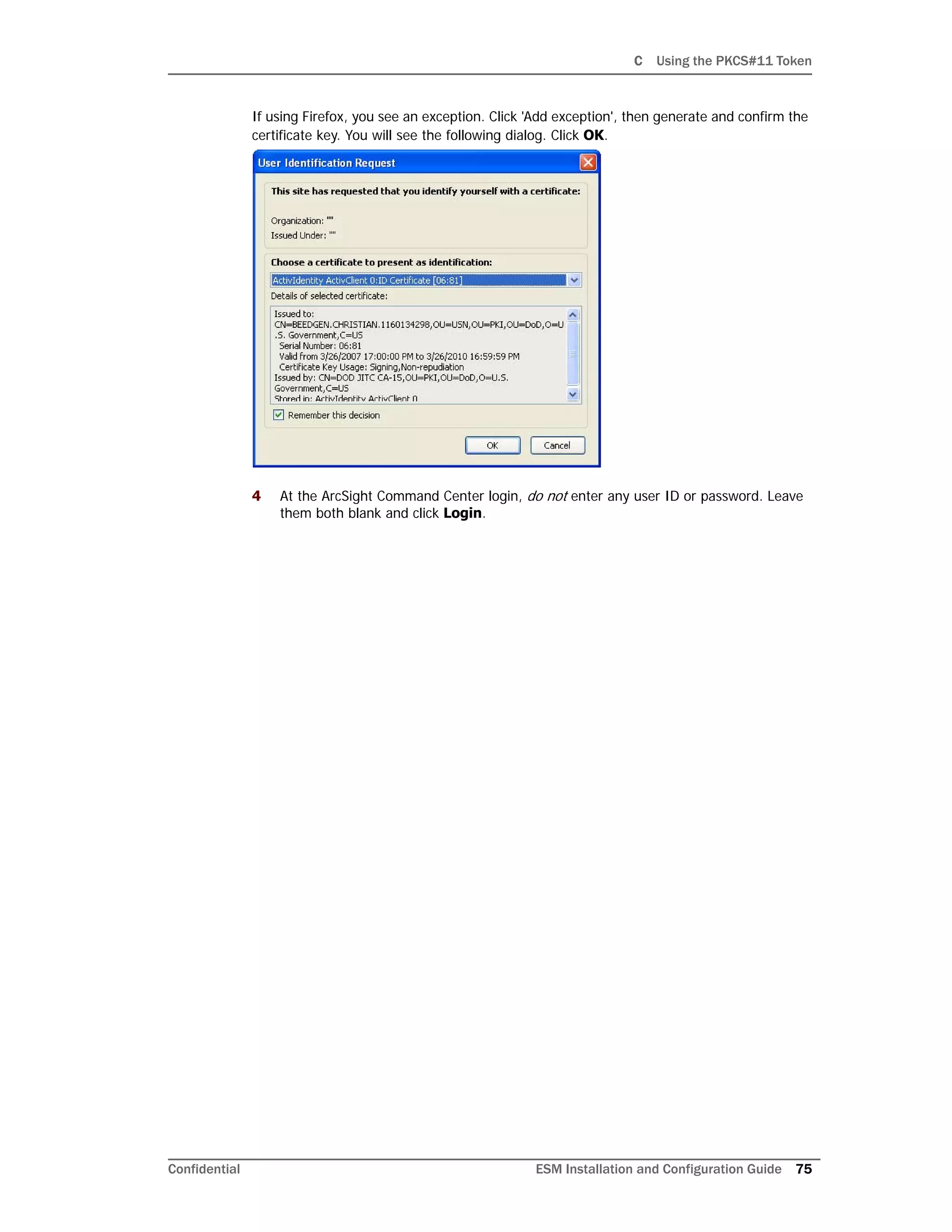 C Using the PKCS#11 Token
Confidential ESM Installation and Configuration Guide 75
If using Firefox, you see an exception. Click 'Add exception', then generate and confirm the
certificate key. You will see the following dialog. Click OK.
4 At the ArcSight Command Center login, do not enter any user ID or password. Leave
them both blank and click Login.
 