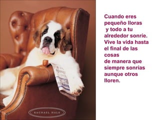 Cuando eres pequeño lloras y todo a tu alrededor sonríe. Vive la vida hasta el final de las cosas  de manera que siempre sonrías  aunque otros lloren. 