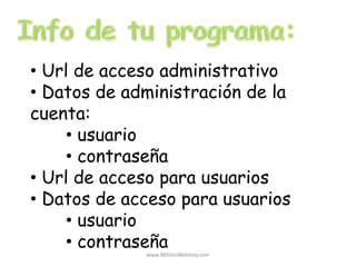 • Url de acceso administrativo
• Datos de administración de la
cuenta:
• usuario
• contraseña
• Url de acceso para usuarios
• Datos de acceso para usuarios
• usuario
• contraseña
www.MiSitioWebHoy.com
 