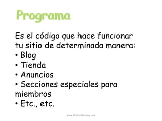 Es el código que hace funcionar
tu sitio de determinada manera:
• Blog
• Tienda
• Anuncios
• Secciones especiales para
miembros
• Etc., etc.
www.MiSitioWebHoy.com
 