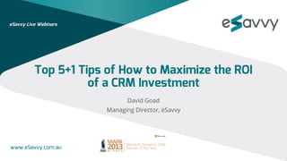 eSavvy Live Webinars

Top 5+1 Tips of How to Maximize the ROI
of a CRM Investment
David Goad
Managing Director, eSavvy

www.eSavvy.com.au

 