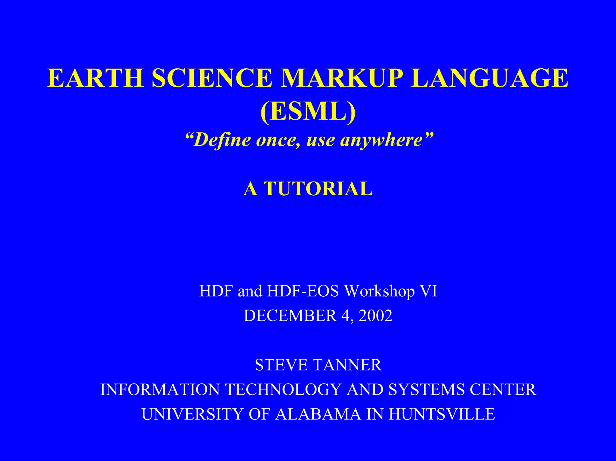 EARTH SCIENCE MARKUP LANGUAGE
(ESML)
“Define once, use anywhere”
A TUTORIAL

HDF and HDF-EOS Workshop VI
DECEMBER 4, 2002
STEVE TANNER
INFORMATION TECHNOLOGY AND SYSTEMS CENTER
UNIVERSITY OF ALABAMA IN HUNTSVILLE

 