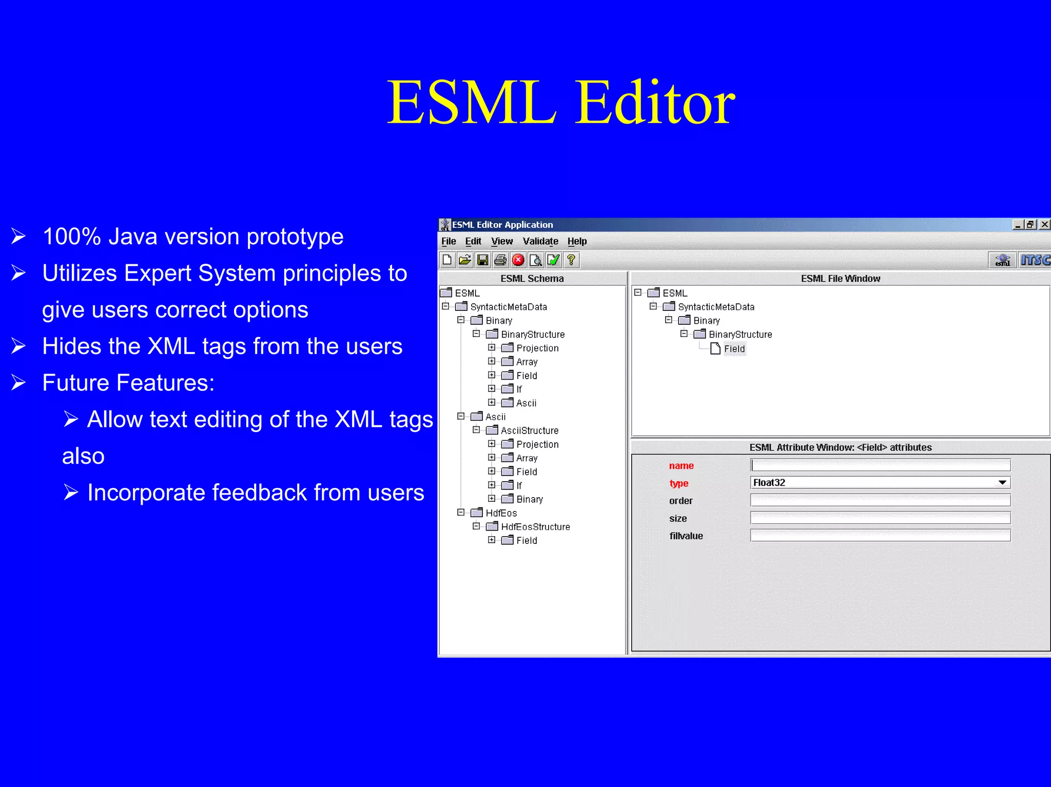 ESML Editor
100% Java version prototype
Utilizes Expert System principles to
give users correct options
Hides the XML tags from the users
Future Features:
Allow text editing of the XML tags
also
Incorporate feedback from users

 