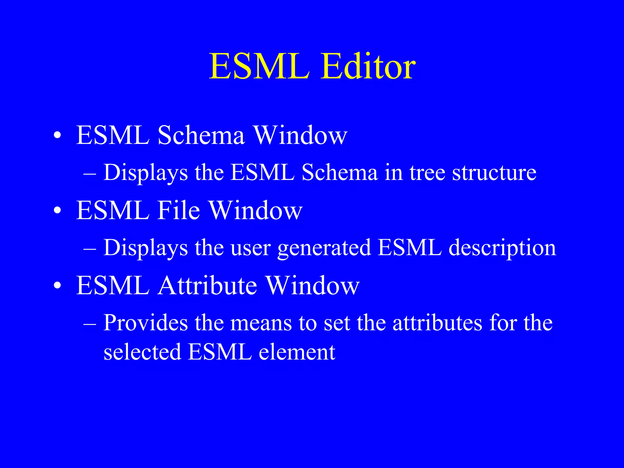 ESML Editor
• ESML Schema Window
– Displays the ESML Schema in tree structure

• ESML File Window
– Displays the user generated ESML description

• ESML Attribute Window
– Provides the means to set the attributes for the
selected ESML element

 