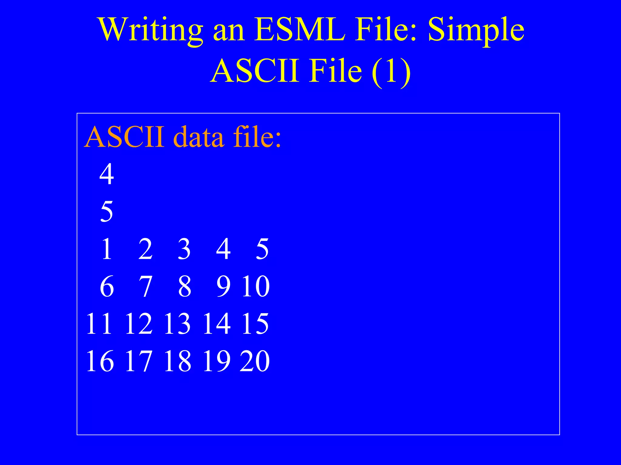 Writing an ESML File: Simple
ASCII File (1)
ASCII data file:
4
5
1 2 3 4 5
6 7 8 9 10
11 12 13 14 15
16 17 18 19 20

 
