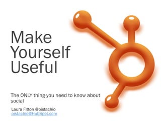 Make
Yourself
Useful
The ONLY thing you need to know about
social
Laura Fitton @pistachio
pistachio@HubSpot.com
 