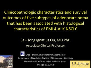 Clinicopathologic characteristics and survival outcomes of five subtypes of adenocarcinoma that has been associated with histological characteristics of EML4-ALK NSCLC Sai-Hong Ignatius Ou, MD PhD Associate Clinical Professor Chao Family Comprehensive Cancer Center Department of Medicine, Division of Hematology-Oncology University of California Irvine Medical Center,  Orange, CA 92868 