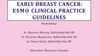 EARLY BREAST CANCER:
ESMO CLINICAL PRACTICE
GUIDELINES
Pembimbing:
dr. Marselus Merung, SpB.SubSp.Onk (K)
dr. Christian Manginstar, SpB.SubSp.Onk (K)
dr. Denny Saleh, SpB.SubSp.Onk (K)
Dibacakan: Heryawan Chandra
 