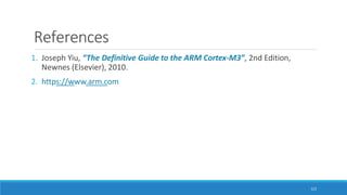 References
122
1. Joseph Yiu, “The Definitive Guide to the ARM Cortex-M3”, 2nd Edition,
Newnes (Elsevier), 2010.
2. https://www.arm.com
 