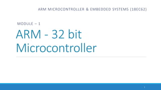 MODULE – 1
ARM - 32 bit
Microcontroller
1
ARM MICROCONTROLLER & EMBEDDED SYSTEMS (18EC62)
 