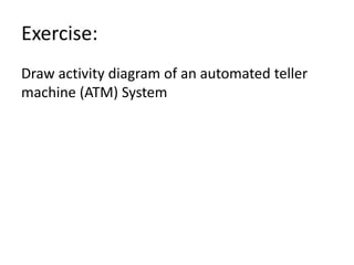 Exercise:
Draw activity diagram of an automated teller
machine (ATM) System
 