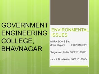 ENVIRONMENTAL
ISSUES
WORK DONE BY:
Monik Hirpara 160210106020
Bhagatsinh Jadav 160210106021
Harshit Bhadkoliya 160210106004
GOVERNMENT
ENGINEERING
COLLEGE,
BHAVNAGAR
 