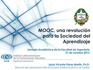MOOC, una revolución
para la Sociedad del
Aprendizaje
Jornada Académica de la Facultad de Ingeniería
21 de octubre 2013

Jesús Vicente Flores Morfín, Ph.D.

Director del Laboratorio ADL-ILCE para América Latina y el Caribe

 
