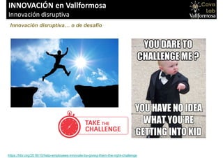 INNOVACIÓN en Vallformosa
Innovación disruptiva
Innovación disruptiva… o de desafío
https://hbr.org/2016/10/help-employees-innovate-by-giving-them-the-right-challenge
 