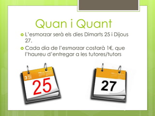 Quan i Quant
 L’esmorzar serà els dies Dimarts 25 i Dijous
27.
 Cada dia de l’esmorzar costarà 1€, que
l’haureu d’entregar a les tutores/tutors
 