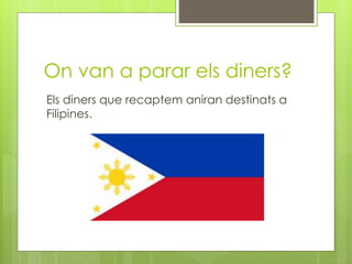 On van a parar els diners?
Els diners que recaptem aniran destinats a
Filipines.
 