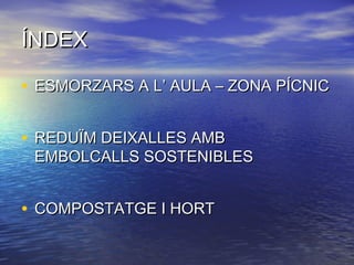 ÍNDEXÍNDEX
• ESMORZARS A L’ AULA – ZONA PÍCNICESMORZARS A L’ AULA – ZONA PÍCNIC
• REDUÏM DEIXALLES AMBREDUÏM DEIXALLES AMB
EMBOLCALLS SOSTENIBLESEMBOLCALLS SOSTENIBLES
• COMPOSTATGE I HORTCOMPOSTATGE I HORT
 