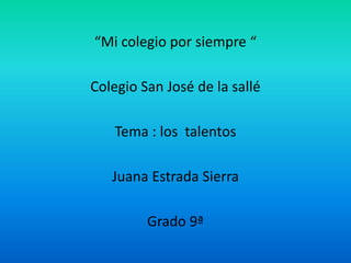 “Mi colegio por siempre “

Colegio San José de la sallé

    Tema : los talentos

   Juana Estrada Sierra

         Grado 9ª
 
