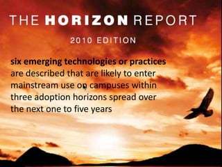 six emerging technologies or practices are described that are likely to enter mainstream use on campuses within three adoption horizons spread over the next one to five years
