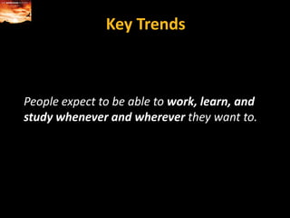 Key TrendsPeople expect to be able to work, learn, and study whenever and wherever they want to.