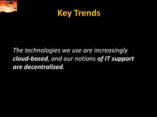 Key TrendsThe technologies we use are increasingly cloud-based, and our notions of IT support are decentralized.
