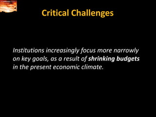 Critical ChallengesInstitutions increasingly focus more narrowly on key goals, as a result of shrinking budgets in the present economic climate.