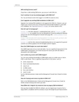 ESM 6.0c
Confidential ESM Release Notes 7
Will existing licenses work?
If you have a valid existing ESM license, you can use it with ESM 6.0c.
Can I continue to use my existing Loggers with ESM 6.0c?
Yes. You can forward events from Logger 5.3 to ESM 6.0c and vice versa.
Can I upgrade my existing ESM installation to ESM 6.0c?
Upgrade of an existing ESM installation is not supported for ESM 6.0c. However, you can
migrate your resources from your existing Oracle-backend ESM installation to your ESM
6.0c installation. See “Migrating Resources” on page 2 for further details on this.
How do I get to manage.jsp?
manage.jsp and other advanced troubleshooting tools, such as license.jsp and
resource.jsp, are available from the new Management Console by adding the following
string to the end of the Management Console home page URL: ?advancedadmin=true.
For example,
https://servername:8443/www/management-ui/com.arcsight.product.man
agement.ui.WorkbenchLauncher/?advancedadmin=true
manage.jsp and the other advanced troubleshooting tools are not supported for general
customer use without guidance from HP ArcSight Customer Support.
Does the CORR-Engine use event side tables?
The CORR-Engine does not use event side tables. You see a significant improvement in the
CORR-Engine’s performance over Oracle because the need to join with side tables is
eliminated in the CORR-Engine.
Can I archive my events with CORR-Engine?
Yes, the event archiving functionality in CORR-Engine works in a similar way as it did in
ESM 5.x with Oracle. There is significant improvement in this feature, such as:
 better compression
 faster reactivation/deactivation
 easy to use
 no DBA needed
 has a web interface
 easier to scale
See the ESM Administrator’s Guide and the Management Console User’s Guide for further
details.
How do I backup and restore my data in ESM 6.0c?
Refer to the ESM Administrator’s Guide and the Management Console User’s Guide for
details on how to backup and restore your data.
How/When do I migrate my resources from my legacy ESM installation?
Once you have installed the ESM 6.0c software, you can migrate your resources from a
legacy ESM 5.x installation with the assistance of your HP ArcSight Account Representative.
 