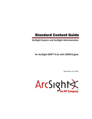 Standard Content Guide
ArcSight System and ArcSight Administration
for ArcSight ESM™ 6.0c with CORR-Engine
September 14, 2012
 