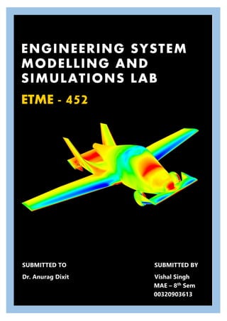 ENGINEERING SYSTEM
MODELLING AND
SIMULATIONS LAB
ETME - 452
SUBMITTED TO SUBMITTED BY
Dr. Anurag Dixit Vishal Singh
MAE – 8th
Sem
00320903613
 