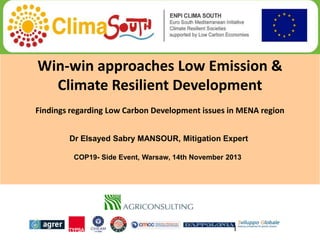 Win-win approaches Low Emission &
Climate Resilient Development
Findings regarding Low Carbon Development issues in MENA region
Dr Elsayed Sabry MANSOUR, Mitigation Expert
COP19- Side Event, Warsaw, 14th November 2013

1

 