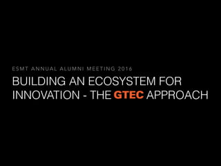 BUILDING AN ECOSYSTEM FOR
INNOVATION - THE APPROACH
E S M T A N N U A L A L U M N I M E E T I N G 2 0 1 6
 