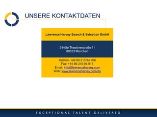 10/11/2014 
15 
UNSERE KONTAKTDATEN 
Lawrence Harvey Search & Selection GmbH 
5 Höfe Theatinerstraße 11 
80333 München 
Telefon: +49 89 210 94 906 
Fax: +49 89 210 94 917 
Email: info@lawrenceharvey.com 
Web: www.lawrenceharvey.com/de 
