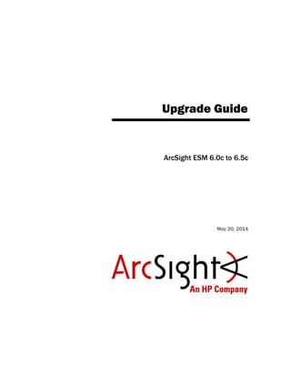 Upgrade Guide
ArcSight ESM 6.0c to 6.5c
May 20, 2014
 