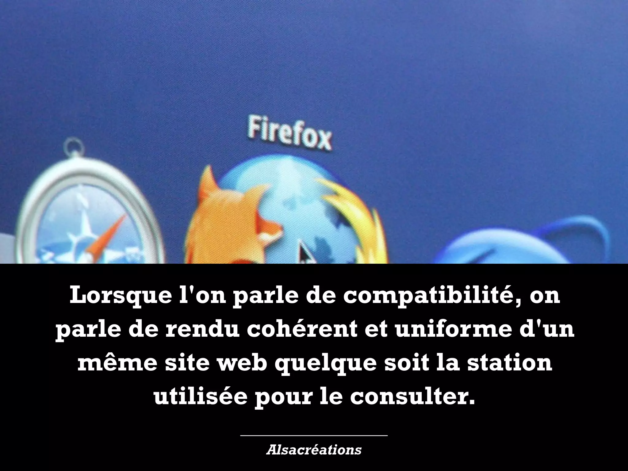 ____________________
Alsacréations
Lorsque l'on parle de compatibilité, on
parle de rendu cohérent et uniforme d'un
même site web quelque soit la station
utilisée pour le consulter.
 