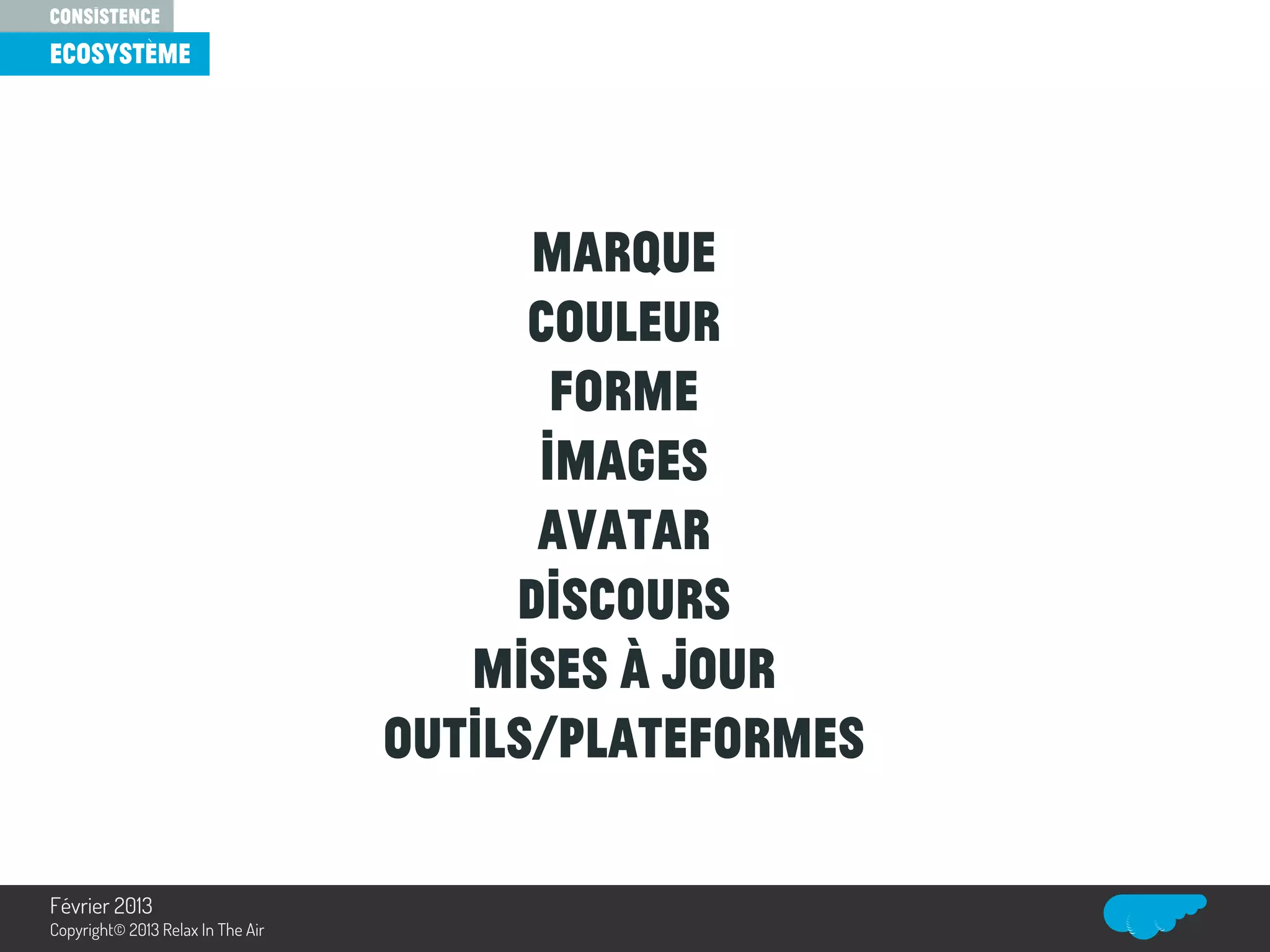 Marque
Couleur
Forme
Images
Avatar
Discours
mises à jour
outils/plateformes
consistence
Ecosystème
Relax In The Air
Février 2013
Copyright© 2013 Relax In The Air
 