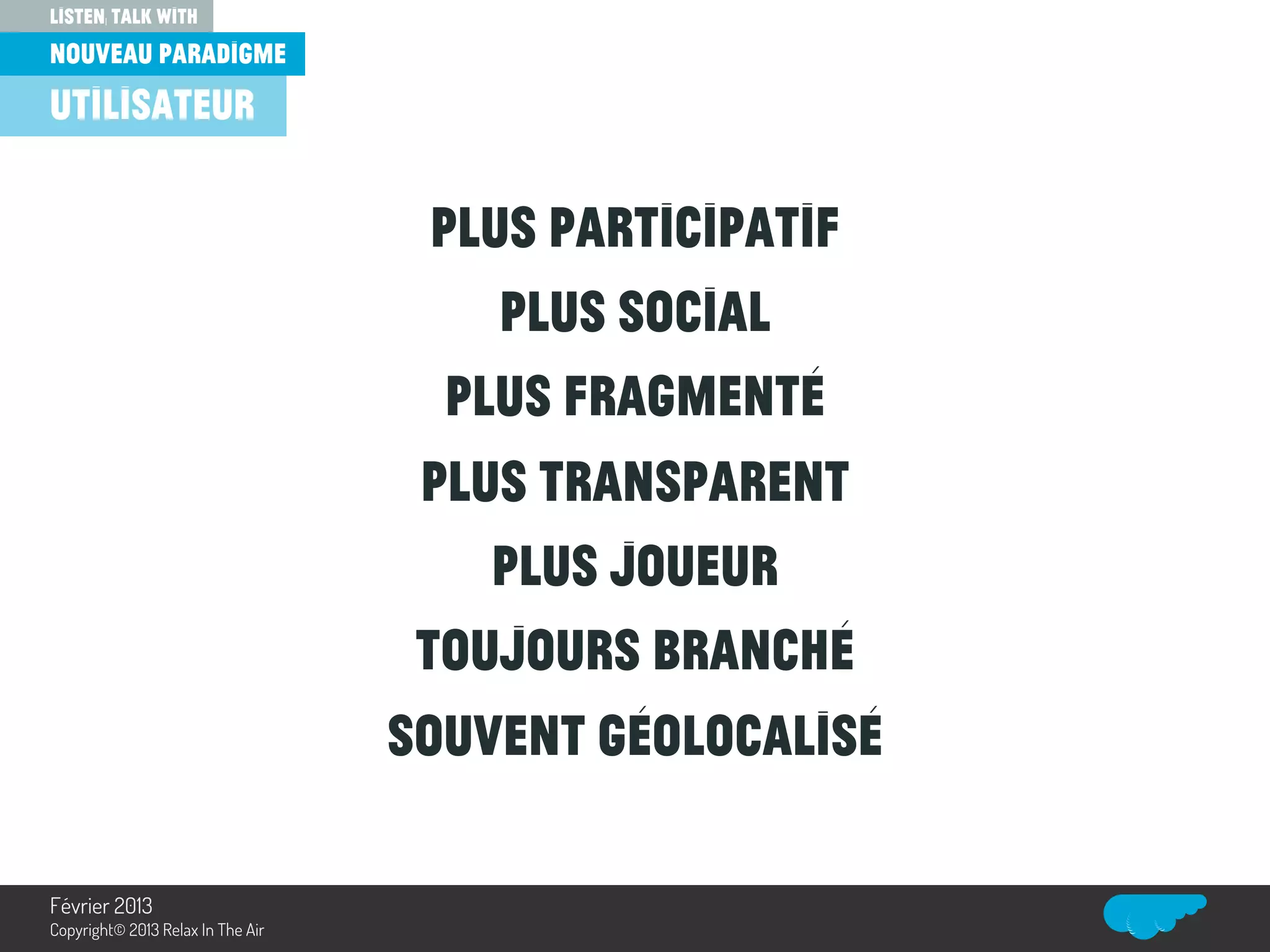 Plus participatif
Plus social
Plus fragmenté
Plus transparent
Plus joueur
Toujours branché
souvent géolocalisé
listen, talk with
nouveau paradigme
Relax In The Air
utilisateur
Février 2013
Copyright© 2013 Relax In The Air
 