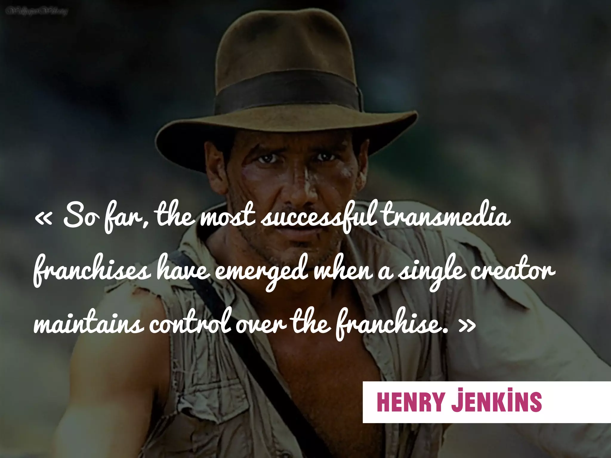 « So far, the most successful transmedia
franchises have emerged when a single creator
maintains control over the franchise. »
HENRY JENKINS
 