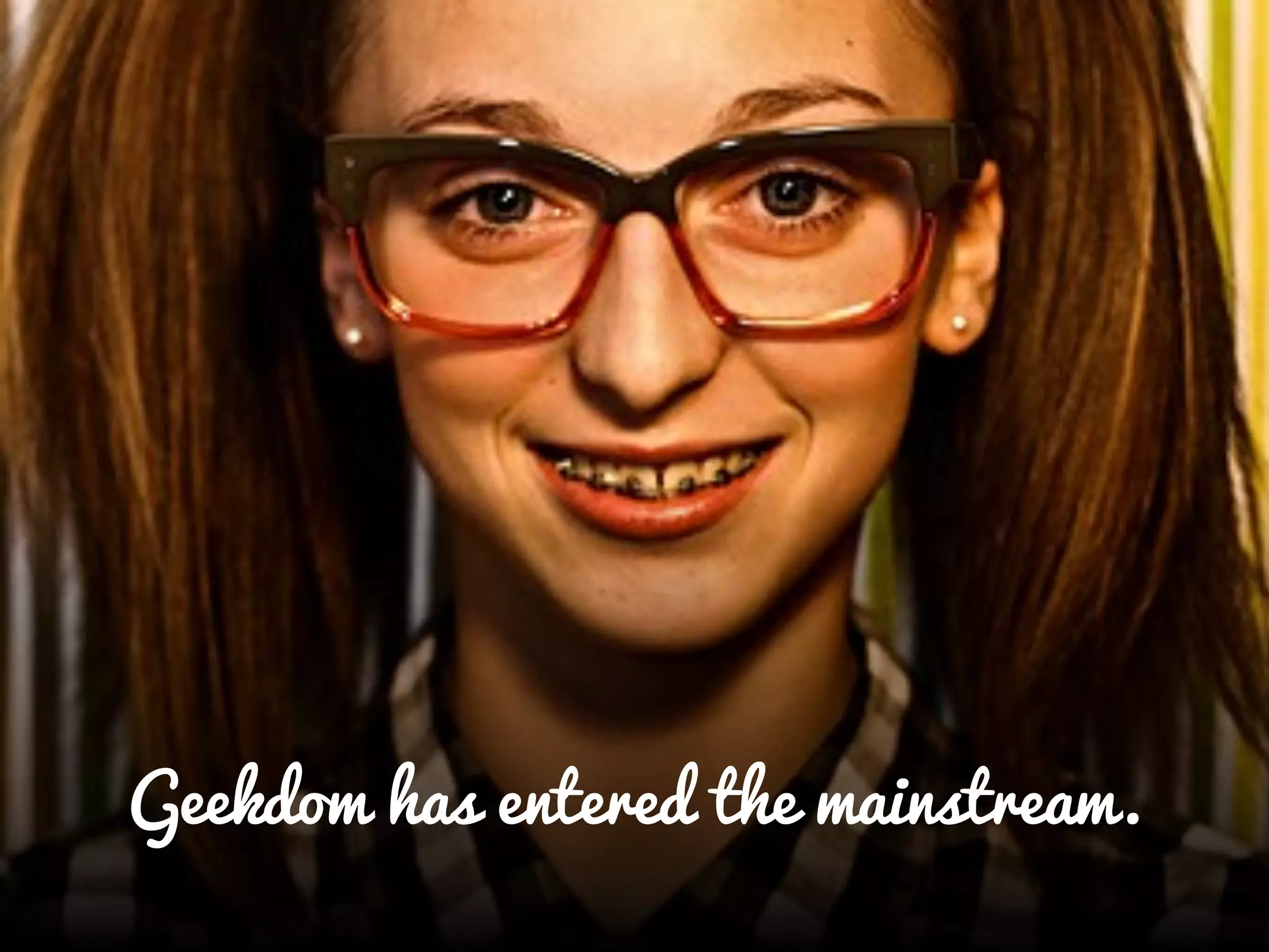 Geekdom has entered the mainstream.
 